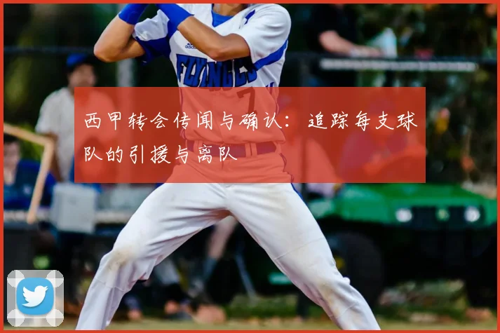 西甲转会传闻与确认:追踪每支球队的引援与离队