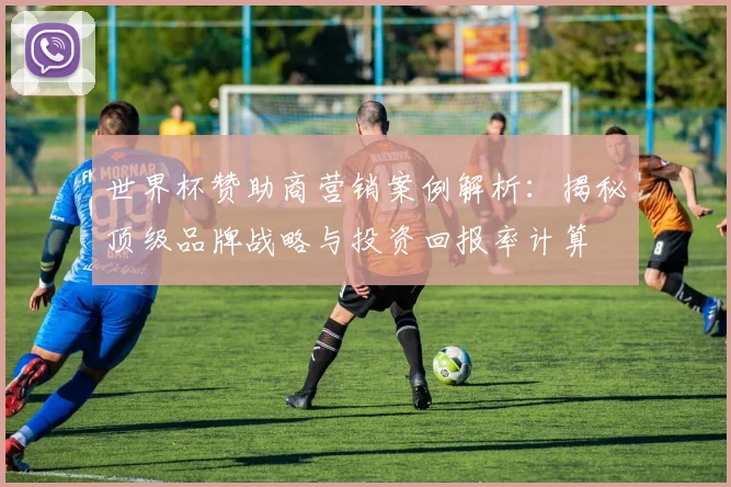 世界杯赞助商营销案例解析：揭秘顶级品牌战略与投资回报率计算