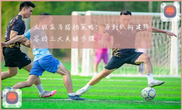 文班亚马搭档策略：马刺队构建阵容的三大关键步骤