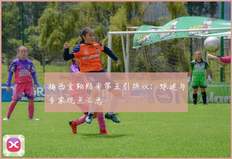 梅西金靴赔率第五引热议：球迷与专家观点汇总
