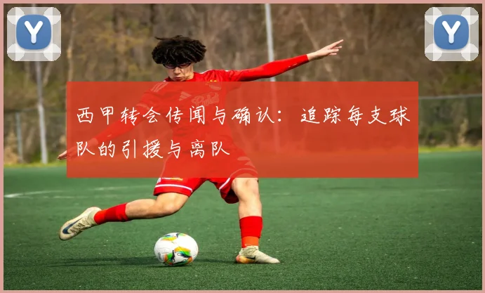 西甲转会传闻与确认：追踪每支球队的引援与离队