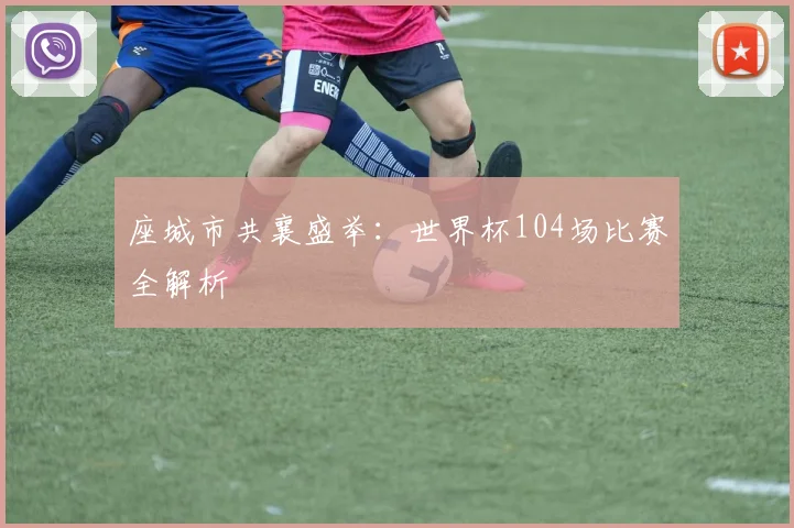 座城市共襄盛举:世界杯104场比赛全解析