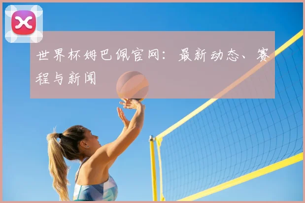 世界杯姆巴佩官网：最新动态、赛程与新闻