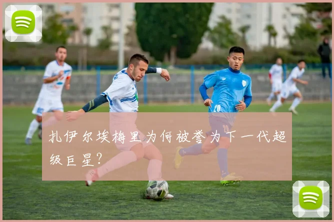 扎伊尔埃梅里为何被誉为下一代超级巨星？
