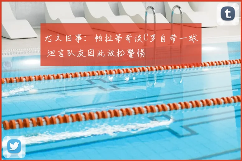 尤文旧事：帕拉蒂奇谈C罗自带一球 坦言队友因此放松警惕