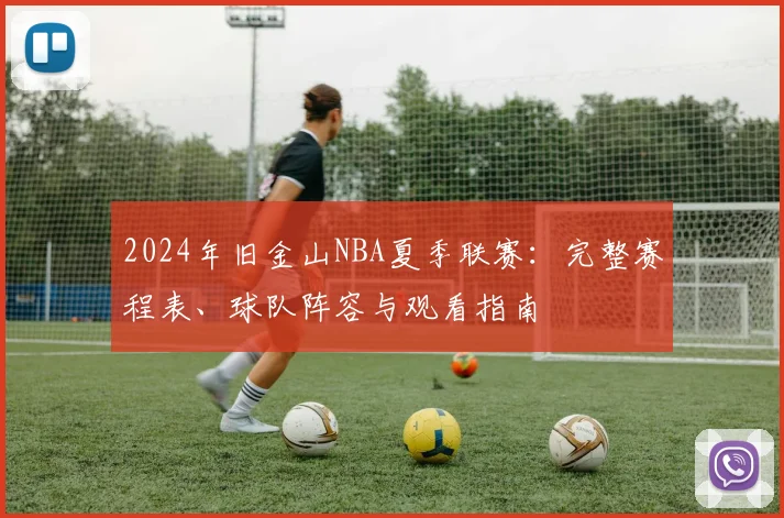 2024年旧金山NBA夏季联赛:完整赛程表、球队阵容与观看指南