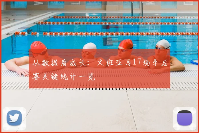 从数据看成长：文班亚马17场季后赛关键统计一览