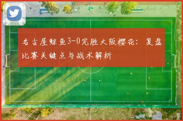 名古屋鲸鱼3-0完胜大阪樱花：复盘比赛关键点与战术解析
