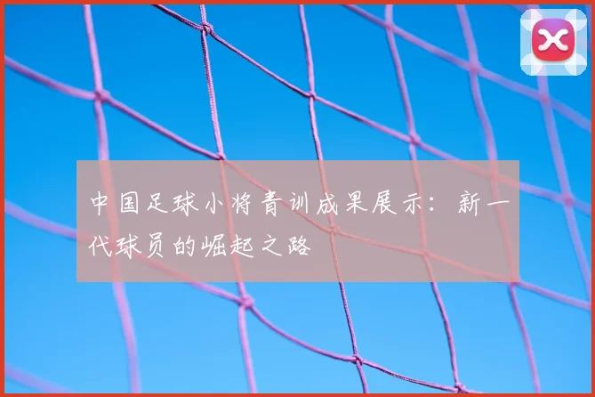 中国足球小将青训成果展示：新一代球员的崛起之路