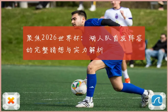 聚焦2026世界杯:湖人队首发阵容的完整猜想与实力解析