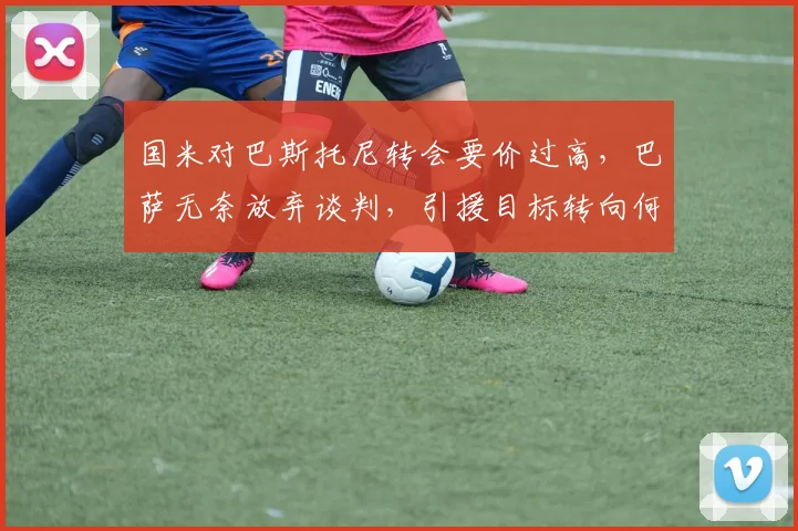 国米对巴斯托尼转会要价过高,巴萨无奈放弃谈判,引援目标转向何方?