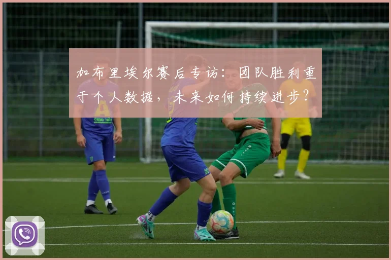 加布里埃尔赛后专访：团队胜利重于个人数据，未来如何持续进步？