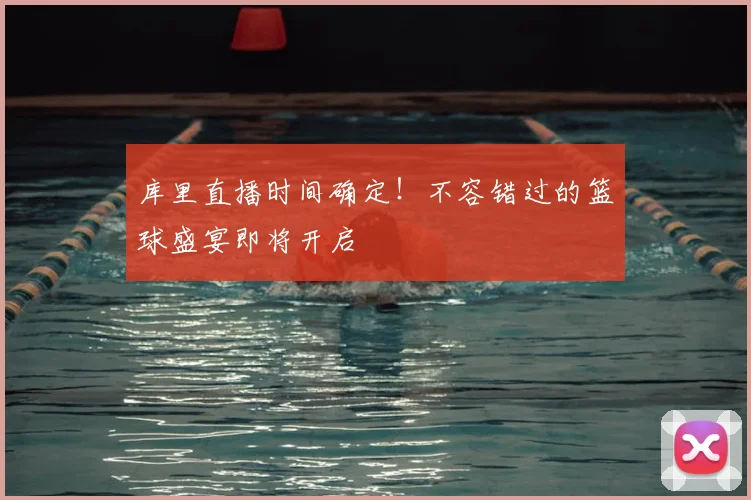 库里直播时间确定！不容错过的篮球盛宴即将开启