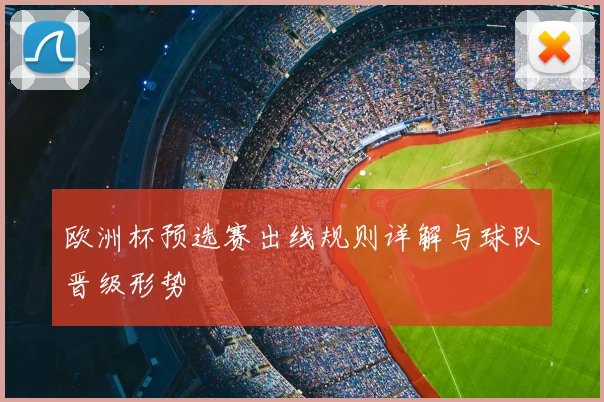 欧洲杯预选赛出线规则详解与球队晋级形势