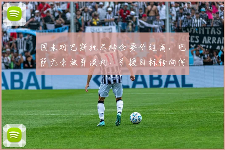 国米对巴斯托尼转会要价过高,巴萨无奈放弃谈判,引援目标转向何方?