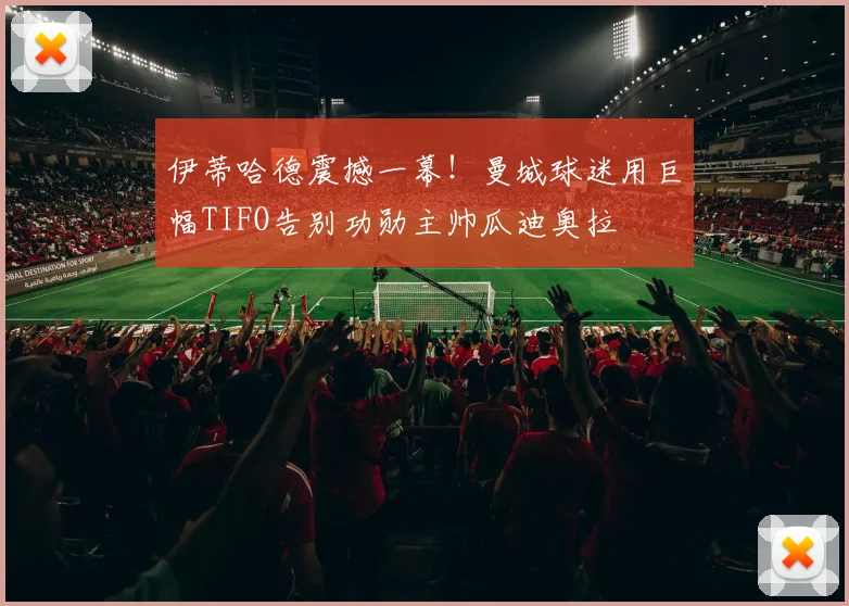 伊蒂哈德震撼一幕！曼城球迷用巨幅TIFO告别功勋主帅瓜迪奥拉