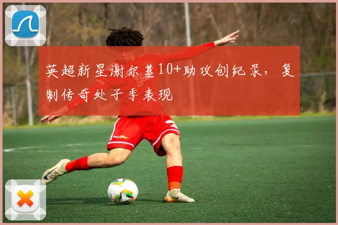 英超新星谢尔基10+助攻创纪录，复制传奇处子季表现