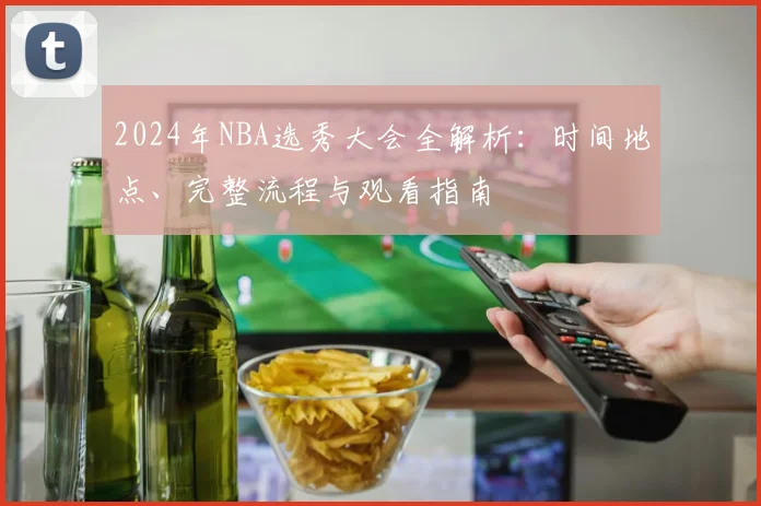 2024年NBA选秀大会全解析:时间地点、完整流程与观看指南