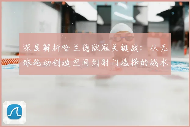 深度解析哈兰德欧冠关键战:从无球跑动创造空间到射门选择的战术全览