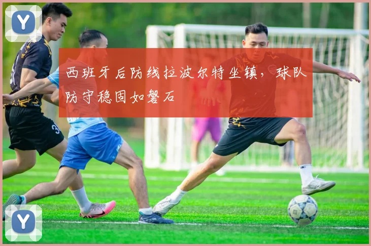 西班牙后防线拉波尔特坐镇,球队防守稳固如磐石