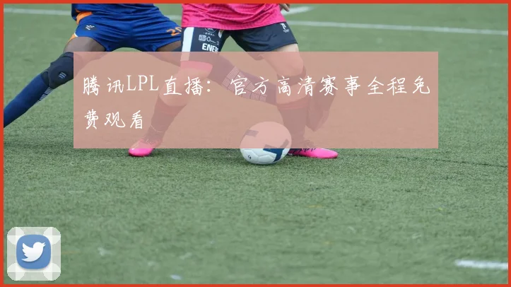 腾讯LPL直播：官方高清赛事全程免费观看
