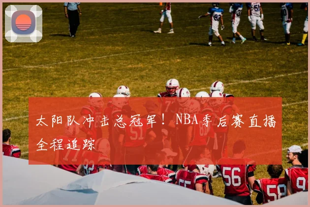太阳队冲击总冠军!NBA季后赛直播全程追踪