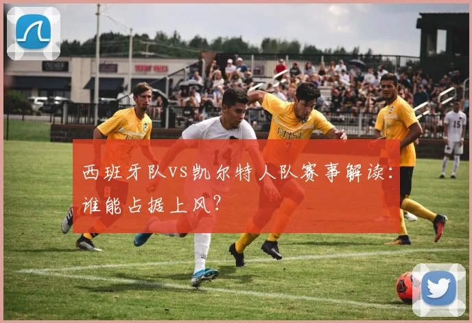 西班牙队vs凯尔特人队赛事解读：谁能占据上风？