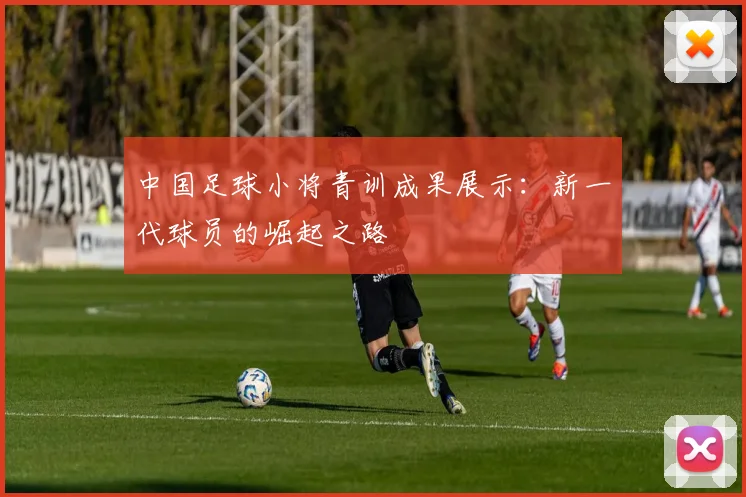 中国足球小将青训成果展示：新一代球员的崛起之路
