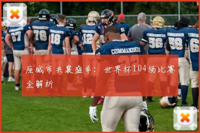 座城市共襄盛举:世界杯104场比赛全解析