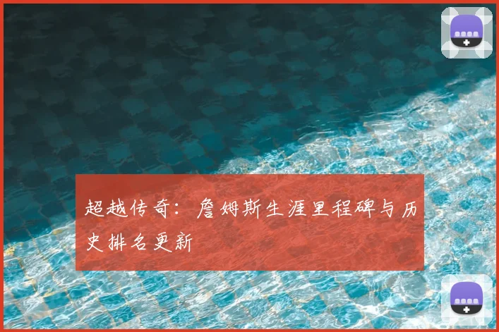 超越传奇：詹姆斯生涯里程碑与历史排名更新