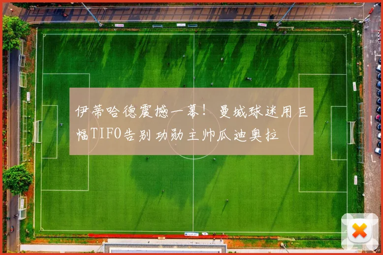 伊蒂哈德震撼一幕！曼城球迷用巨幅TIFO告别功勋主帅瓜迪奥拉