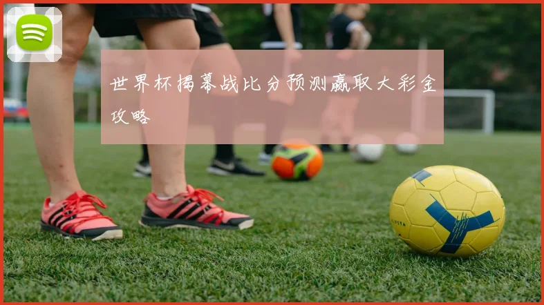 世界杯揭幕战比分预测赢取大彩金攻略