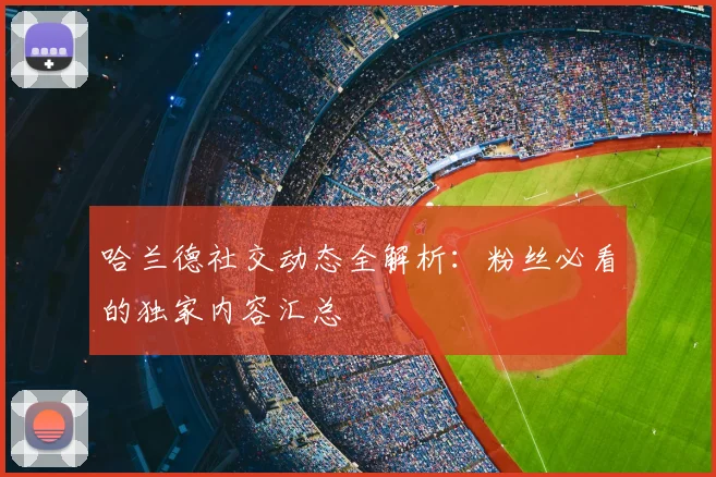 哈兰德社交动态全解析：粉丝必看的独家内容汇总