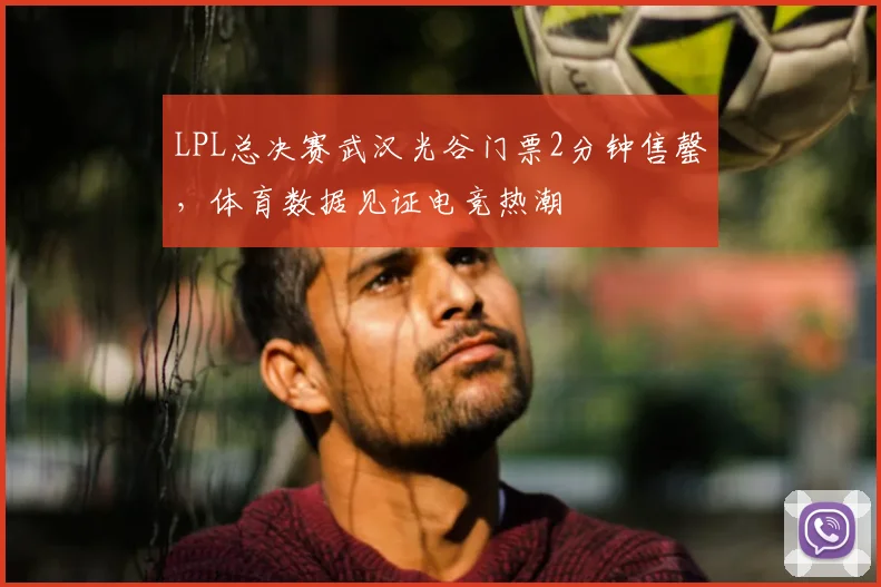 LPL总决赛武汉光谷门票2分钟售罄，体育数据见证电竞热潮